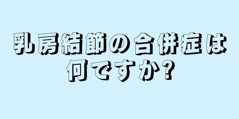 乳房結節の合併症は何ですか?