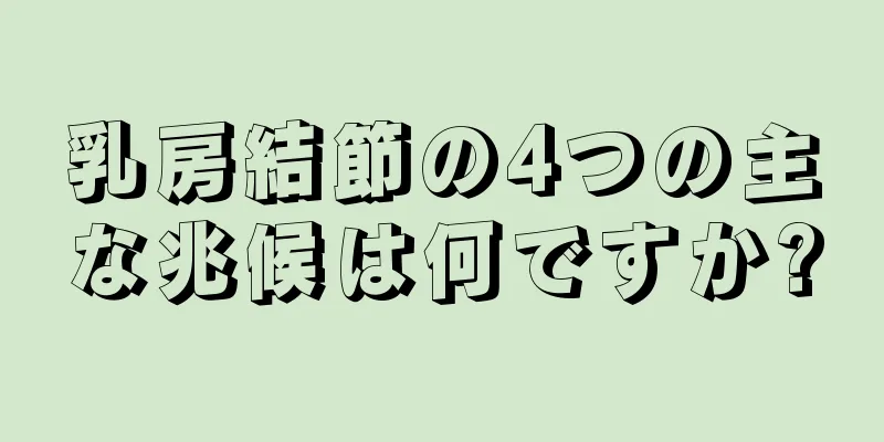乳房結節の4つの主な兆候は何ですか?