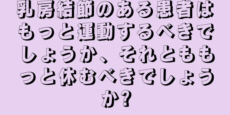 乳房結節のある患者はもっと運動するべきでしょうか、それとももっと休むべきでしょうか?