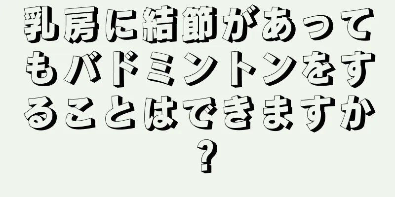 乳房に結節があってもバドミントンをすることはできますか？