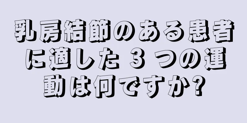 乳房結節のある患者に適した 3 つの運動は何ですか?