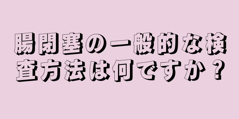 腸閉塞の一般的な検査方法は何ですか？