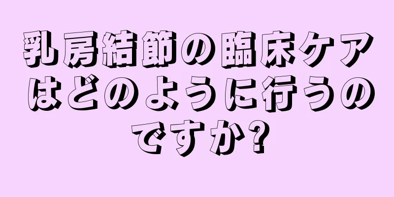 乳房結節の臨床ケアはどのように行うのですか?
