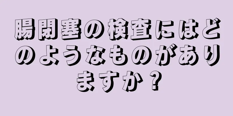 腸閉塞の検査にはどのようなものがありますか？