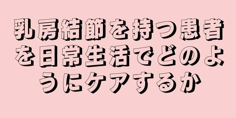 乳房結節を持つ患者を日常生活でどのようにケアするか