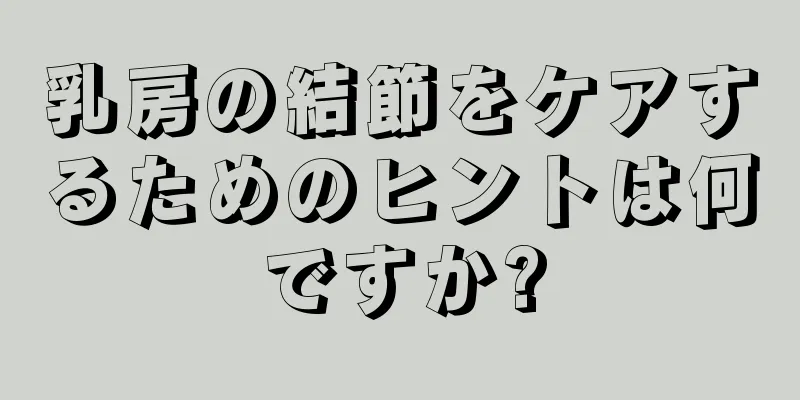 乳房の結節をケアするためのヒントは何ですか?