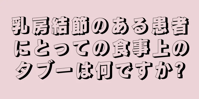 乳房結節のある患者にとっての食事上のタブーは何ですか?