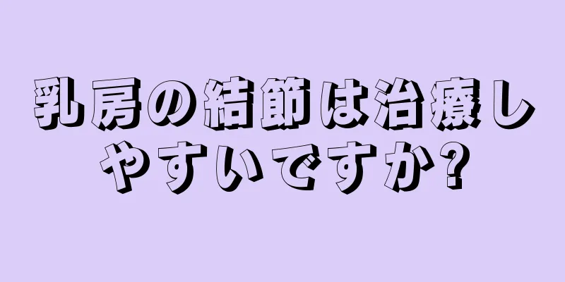 乳房の結節は治療しやすいですか?