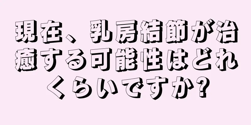 現在、乳房結節が治癒する可能性はどれくらいですか?