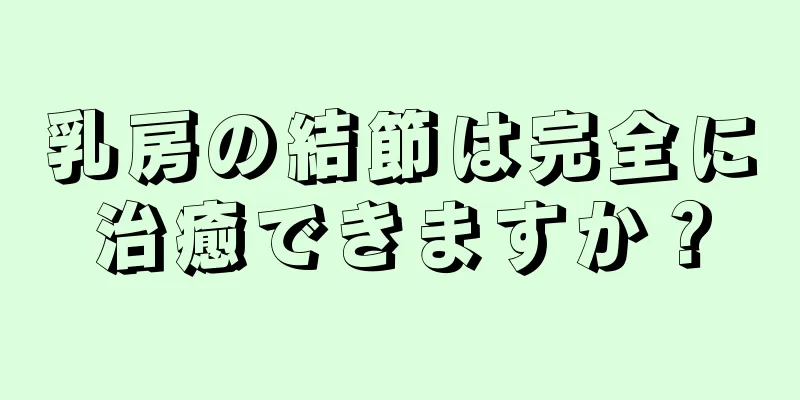 乳房の結節は完全に治癒できますか？