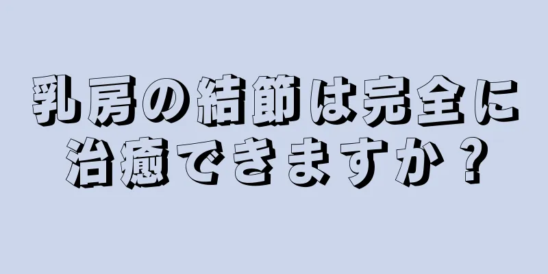 乳房の結節は完全に治癒できますか？