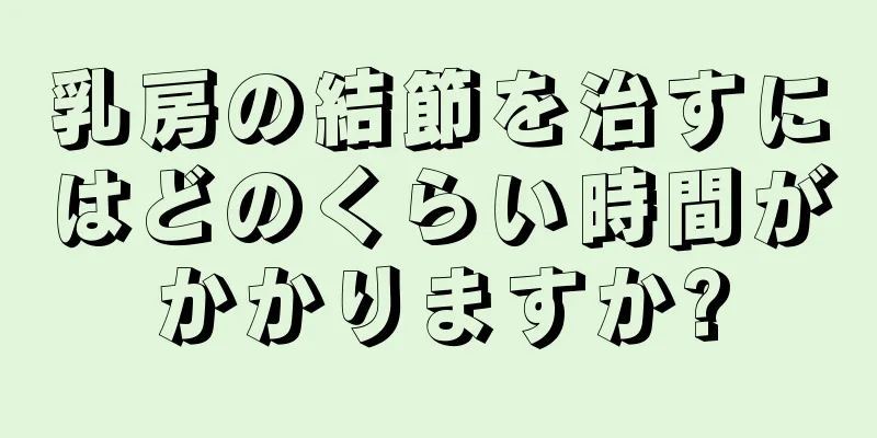 乳房の結節を治すにはどのくらい時間がかかりますか?