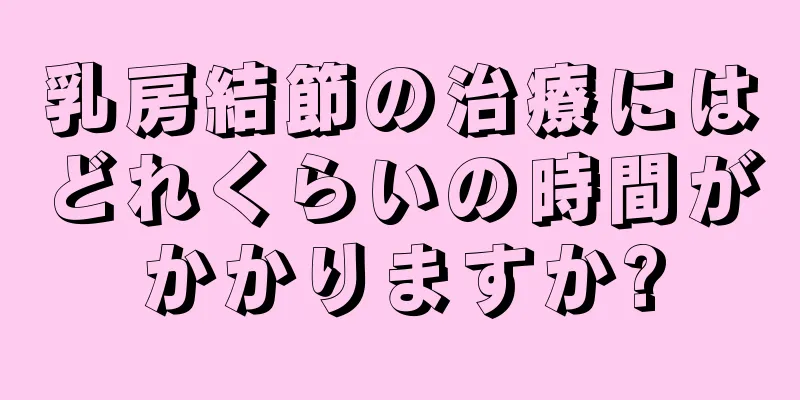 乳房結節の治療にはどれくらいの時間がかかりますか?