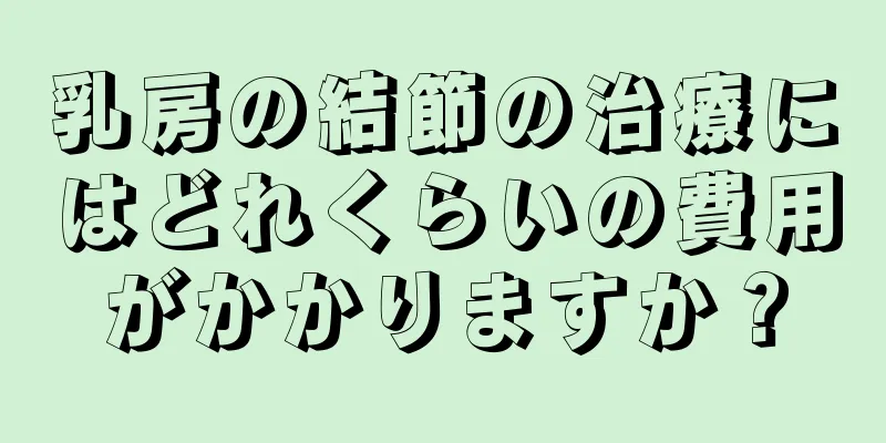 乳房の結節の治療にはどれくらいの費用がかかりますか？