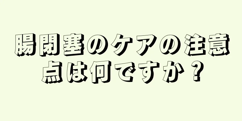 腸閉塞のケアの注意点は何ですか？
