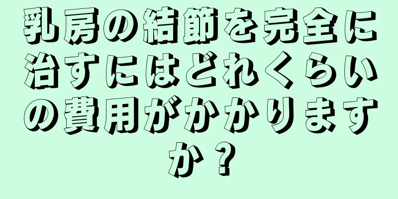 乳房の結節を完全に治すにはどれくらいの費用がかかりますか？