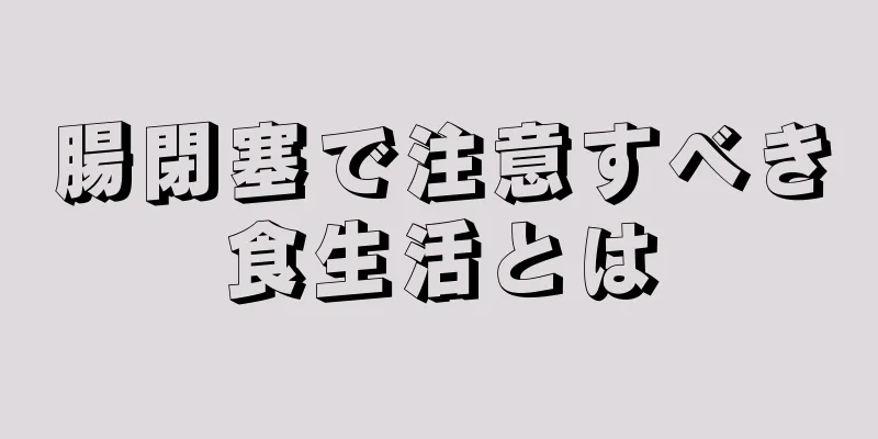 腸閉塞で注意すべき食生活とは