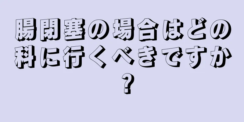 腸閉塞の場合はどの科に行くべきですか？