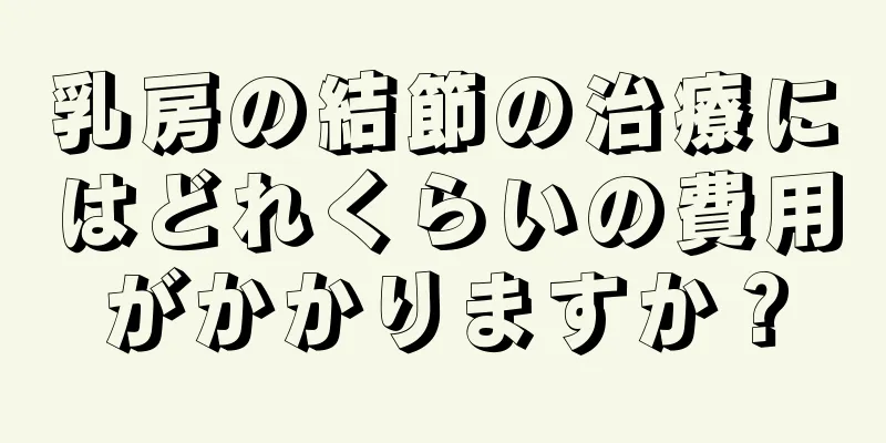 乳房の結節の治療にはどれくらいの費用がかかりますか？