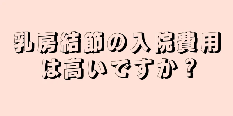 乳房結節の入院費用は高いですか？