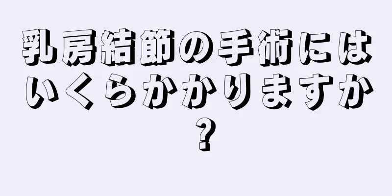 乳房結節の手術にはいくらかかりますか？