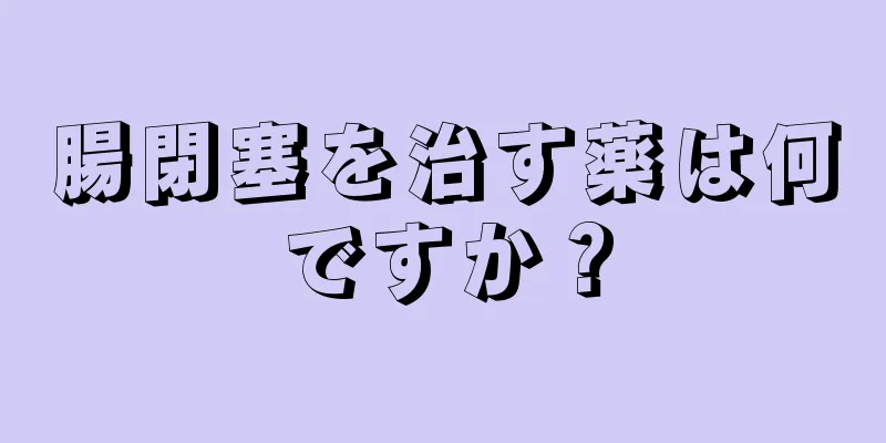 腸閉塞を治す薬は何ですか？