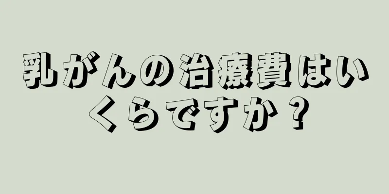 乳がんの治療費はいくらですか？