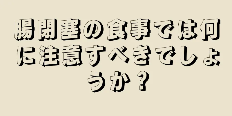 腸閉塞の食事では何に注意すべきでしょうか？