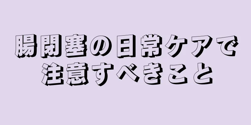 腸閉塞の日常ケアで注意すべきこと