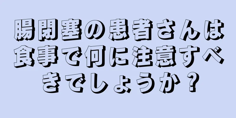 腸閉塞の患者さんは食事で何に注意すべきでしょうか？