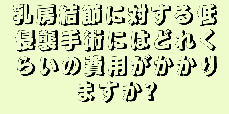 乳房結節に対する低侵襲手術にはどれくらいの費用がかかりますか?