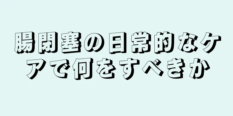 腸閉塞の日常的なケアで何をすべきか