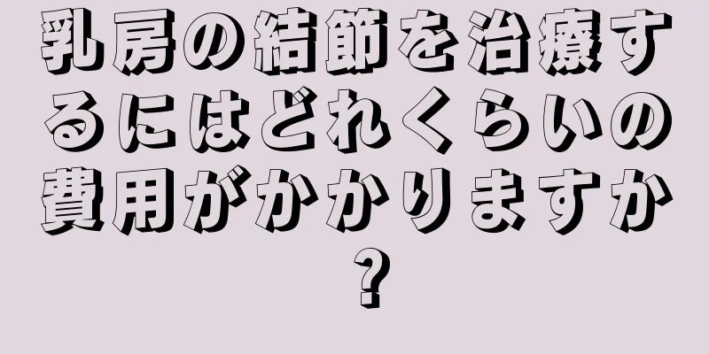 乳房の結節を治療するにはどれくらいの費用がかかりますか？
