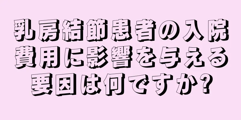 乳房結節患者の入院費用に影響を与える要因は何ですか?