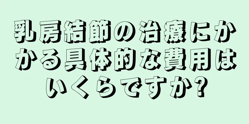 乳房結節の治療にかかる具体的な費用はいくらですか?