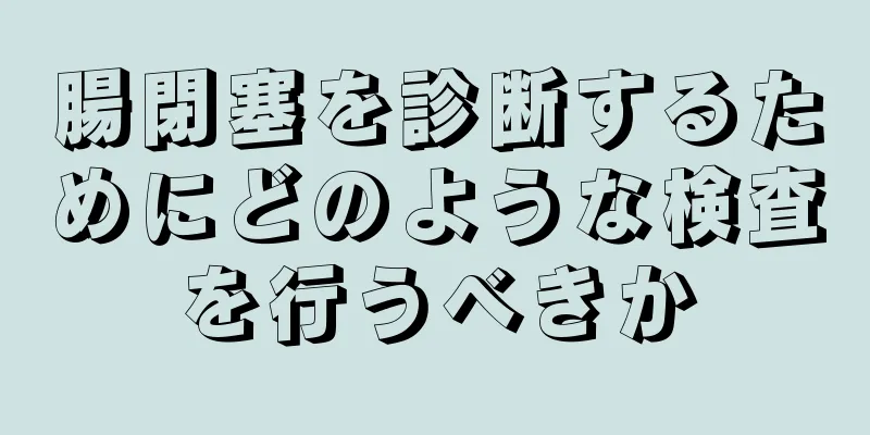 腸閉塞を診断するためにどのような検査を行うべきか