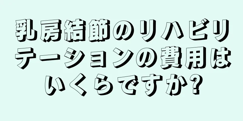 乳房結節のリハビリテーションの費用はいくらですか?