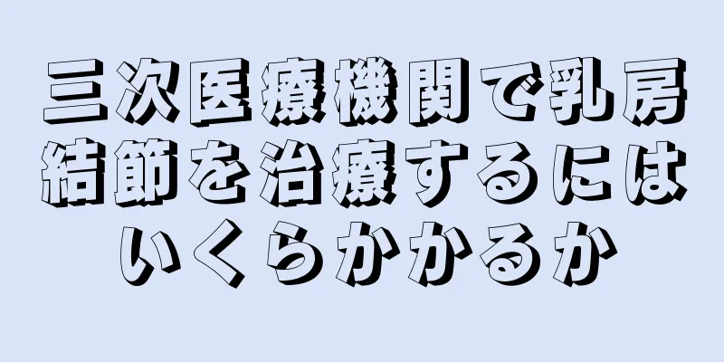 三次医療機関で乳房結節を治療するにはいくらかかるか