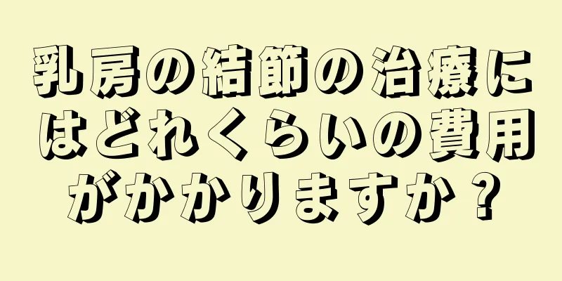 乳房の結節の治療にはどれくらいの費用がかかりますか？