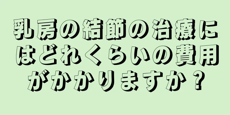 乳房の結節の治療にはどれくらいの費用がかかりますか？