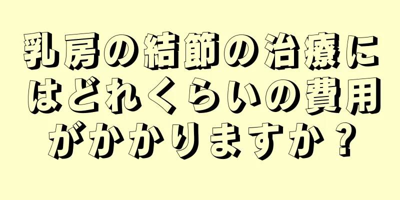 乳房の結節の治療にはどれくらいの費用がかかりますか？
