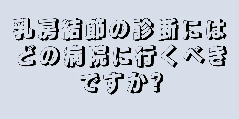 乳房結節の診断にはどの病院に行くべきですか?