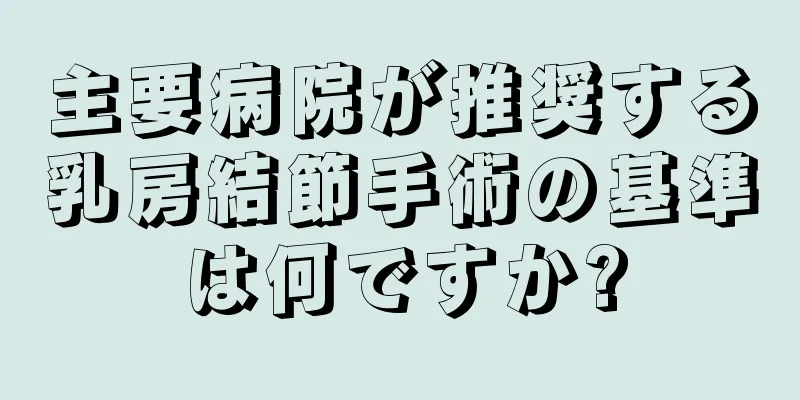 主要病院が推奨する乳房結節手術の基準は何ですか?