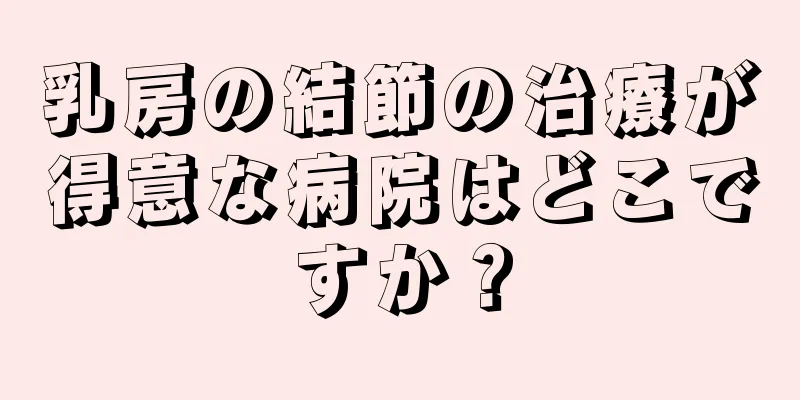 乳房の結節の治療が得意な病院はどこですか？