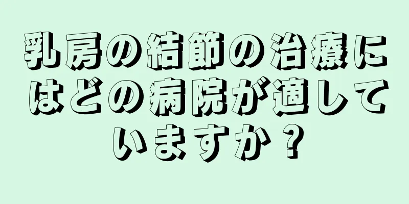 乳房の結節の治療にはどの病院が適していますか？