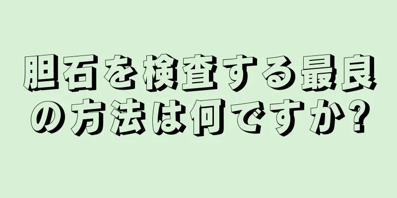 胆石を検査する最良の方法は何ですか?
