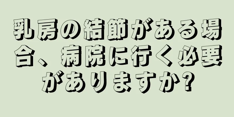 乳房の結節がある場合、病院に行く必要がありますか?