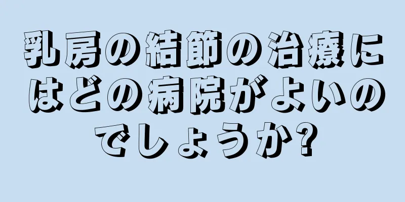 乳房の結節の治療にはどの病院がよいのでしょうか?