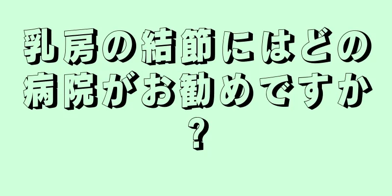乳房の結節にはどの病院がお勧めですか?