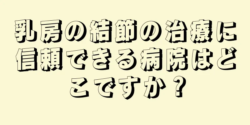 乳房の結節の治療に信頼できる病院はどこですか？